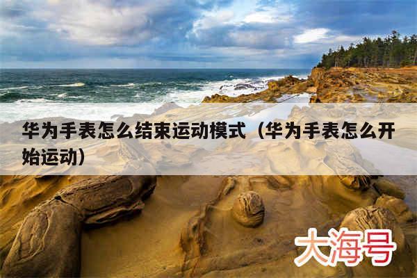 华为手表怎么结束运动模式(华为手表怎么开始运动)