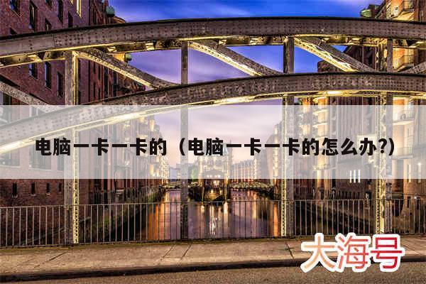 电脑一卡一卡的(电脑一卡一卡的怎么办?)