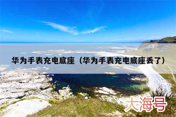 华为手表充电底座(华为手表充电底座丢了)