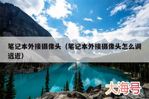 笔记本外接摄像头(笔记本外接摄像头怎么调远近)