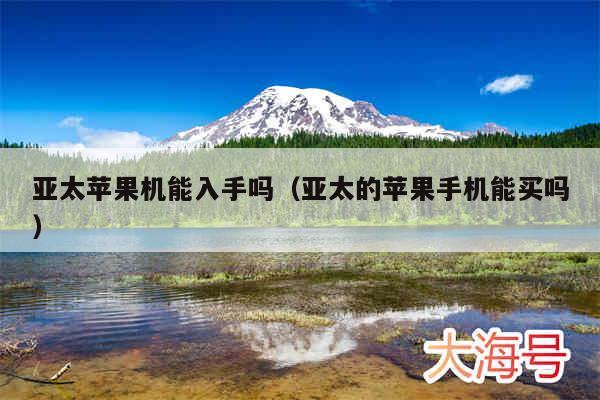 亚太苹果机能入手吗(亚太的苹果手机能买吗)