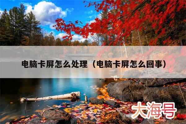 电脑卡屏怎么处理(电脑卡屏怎么回事)