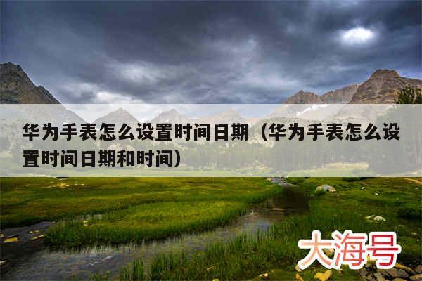 华为手表怎么设置时间日期(华为手表怎么设置时间日期和时间)