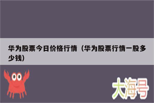 华为股票今日价格行情(华为股票行情一股多少钱)