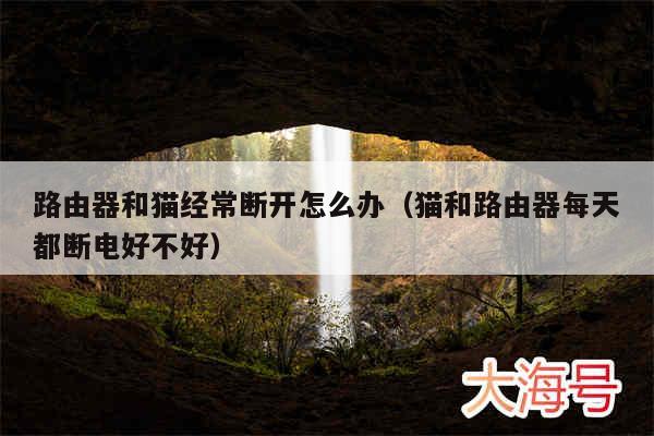 路由器和猫经常断开怎么办（猫和路由器每天都断电好不好）