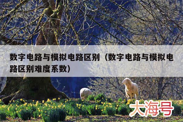 数字电路与模拟电路区别(数字电路与模拟电路区别难度系数)