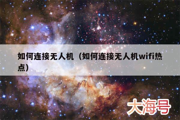如何连接无人机(如何连接无人机wifi热点)
