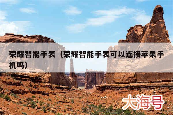 荣耀智能手表(荣耀智能手表可以连接苹果手机吗)