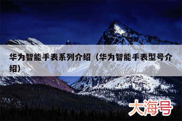 华为智能手表系列介绍(华为智能手表型号介绍)