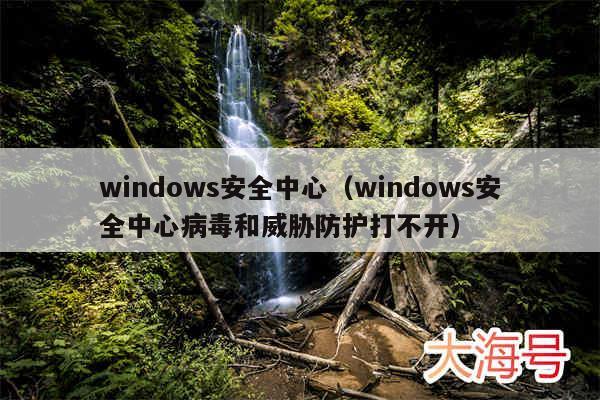 windows安全中心(windows安全中心病毒和威胁防护打不开)