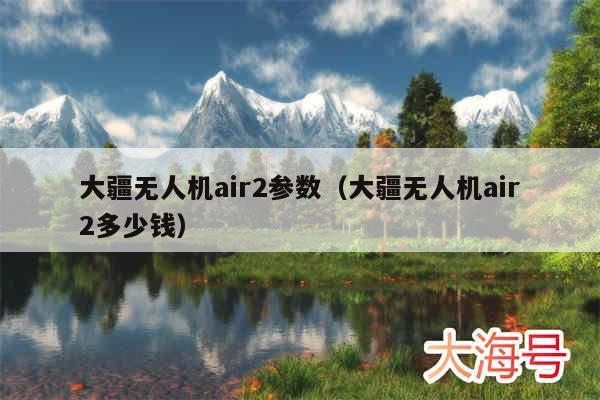 大疆无人机air2参数(大疆无人机air2多少钱)