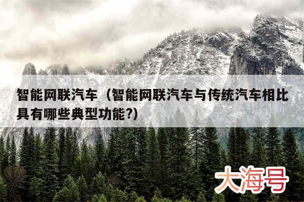 智能网联汽车(智能网联汽车与传统汽车相比具有哪些典型功能?)