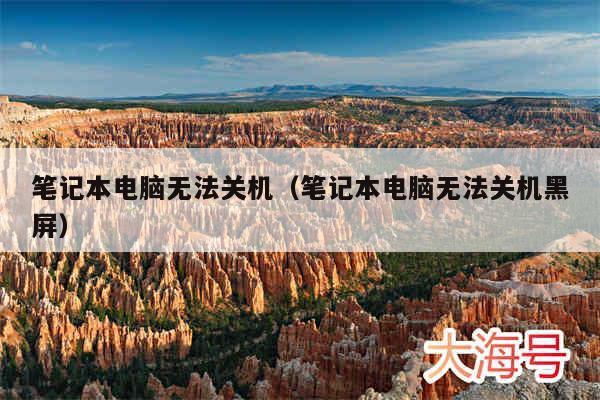 笔记本电脑无法关机(笔记本电脑无法关机黑屏)