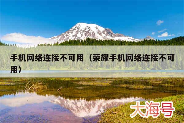 手机网络连接不可用(荣耀手机网络连接不可用)