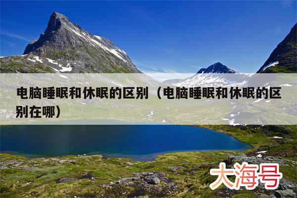 电脑睡眠和休眠的区别(电脑睡眠和休眠的区别在哪)