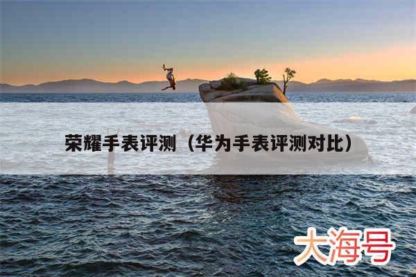 荣耀手表评测(华为手表评测对比)