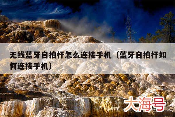 无线蓝牙自拍杆怎么连接手机(蓝牙自拍杆如何连接手机)