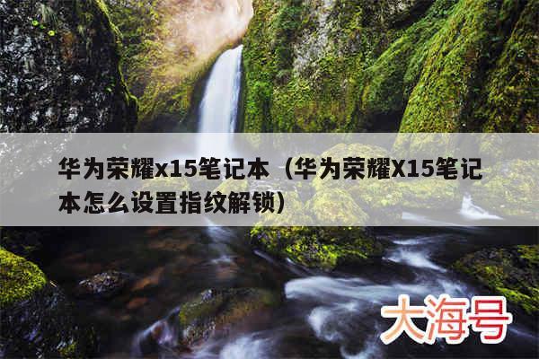 华为荣耀x15笔记本(华为荣耀X15笔记本怎么设置指纹解锁)