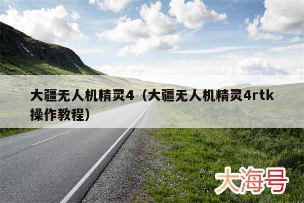 大疆无人机精灵4(大疆无人机精灵4rtk操作教程)