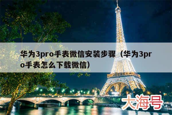 华为3pro手表微信安装步骤(华为3pro手表怎么下载微信)
