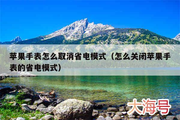 苹果手表怎么取消省电模式(怎么关闭苹果手表的省电模式)