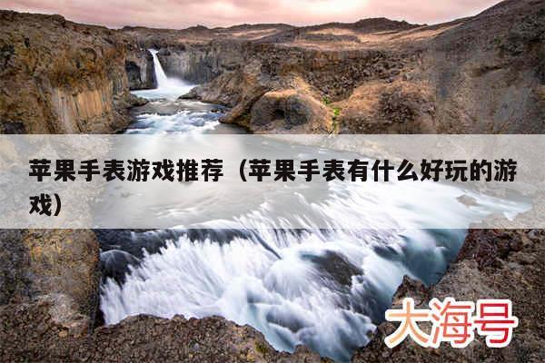 苹果手表游戏推荐(苹果手表有什么好玩的游戏)