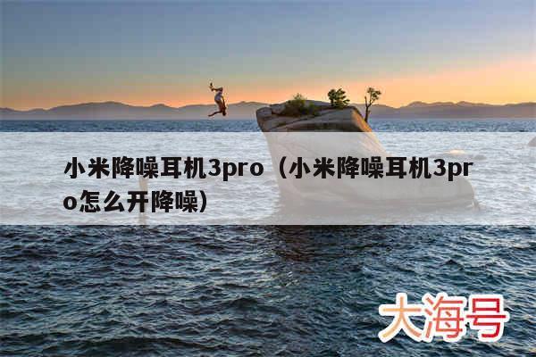 小米降噪耳机3pro(小米降噪耳机3pro怎么开降噪)