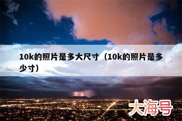 10k的照片是多大尺寸(10k的照片是多少寸)