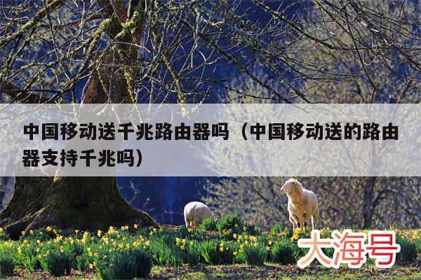 中国移动送千兆路由器吗(中国移动送的路由器支持千兆吗)