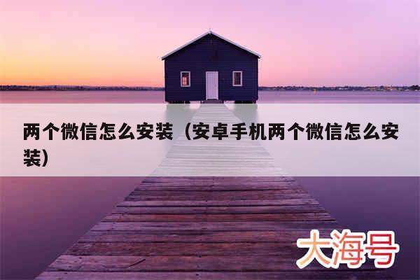 两个微信怎么安装(安卓手机两个微信怎么安装)