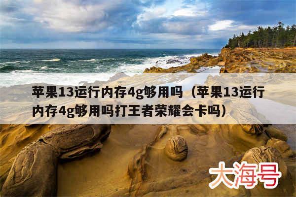 苹果13运行内存4g够用吗(苹果13运行内存4g够用吗打王者荣耀会卡吗)