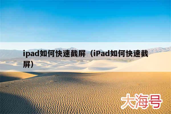 ipad如何快速截屏(iPad如何快速截屏)