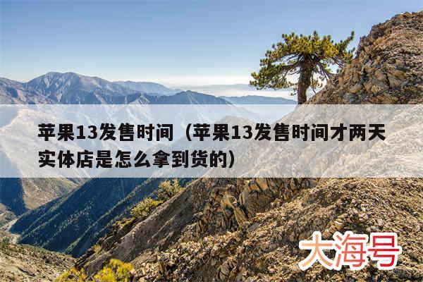 苹果13发售时间(苹果13发售时间才两天实体店是怎么拿到货的)