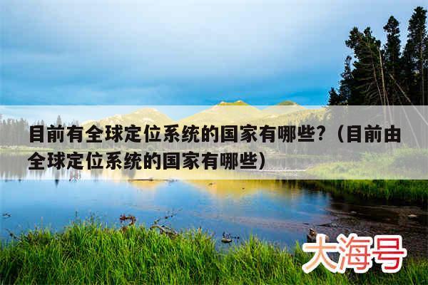 目前有全球定位系统的国家有哪些?(目前由全球定位系统的国家有哪些)