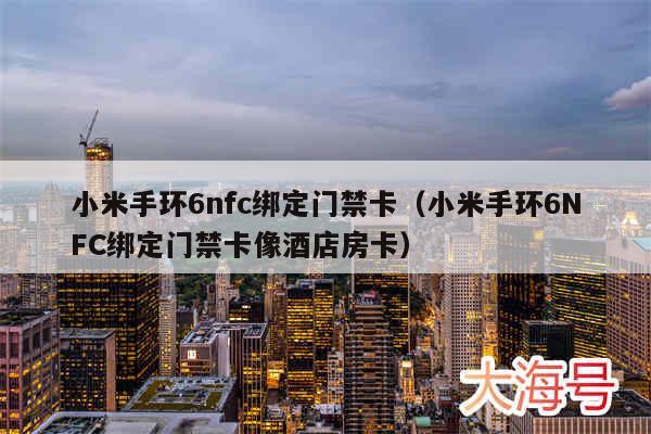 小米手环6nfc绑定门禁卡(小米手环6NFC绑定门禁卡像酒店房卡)