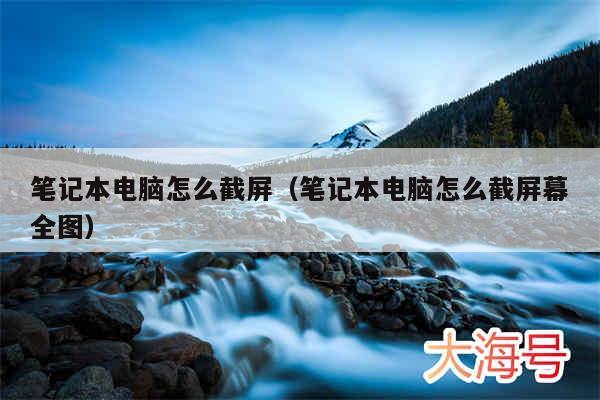 笔记本电脑怎么截屏(笔记本电脑怎么截屏幕全图)