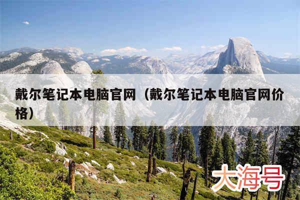 戴尔笔记本电脑官网(戴尔笔记本电脑官网价格)