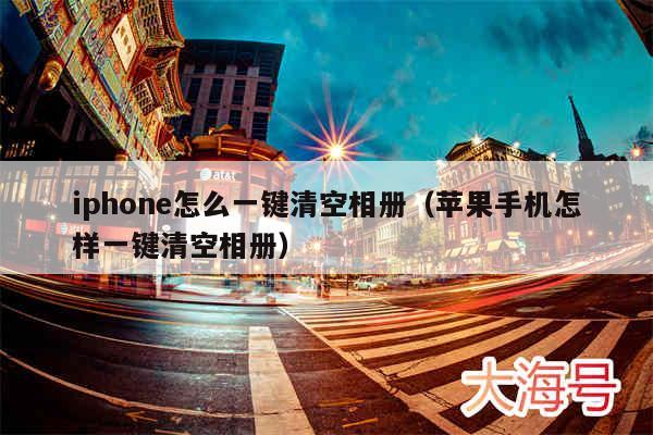 iphone怎么一键清空相册(苹果手机怎样一键清空相册)