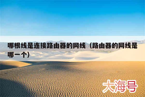 哪根线是连接路由器的网线(路由器的网线是哪一个)