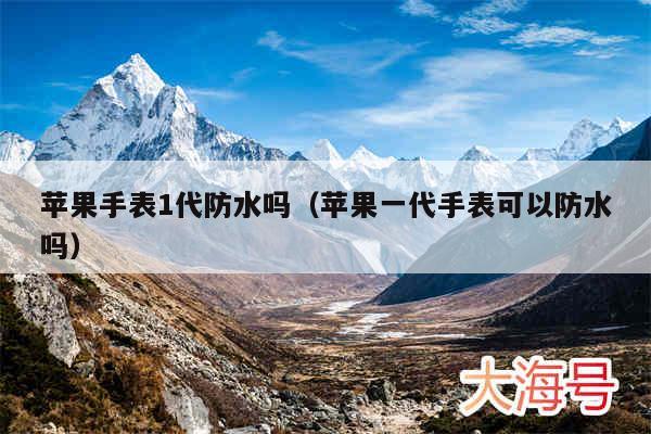 苹果手表1代防水吗(苹果一代手表可以防水吗)