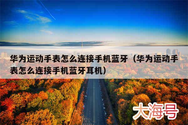 华为运动手表怎么连接手机蓝牙(华为运动手表怎么连接手机蓝牙耳机)