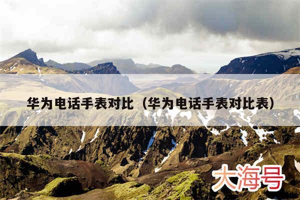 华为电话手表对比(华为电话手表对比表)