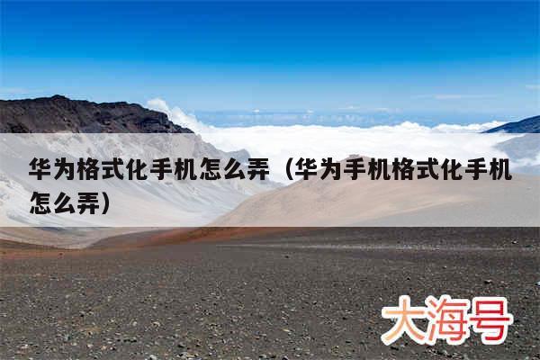 华为格式化手机怎么弄(华为手机格式化手机怎么弄)