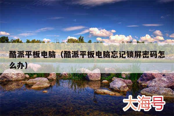 酷派平板电脑(酷派平板电脑忘记锁屏密码怎么办)