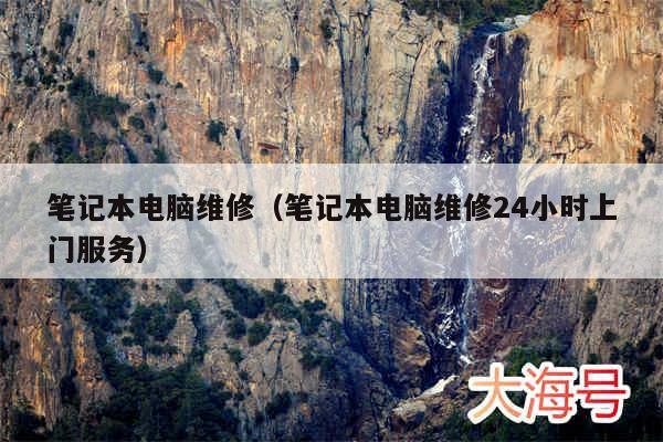 笔记本电脑维修(笔记本电脑维修24小时上门服务)
