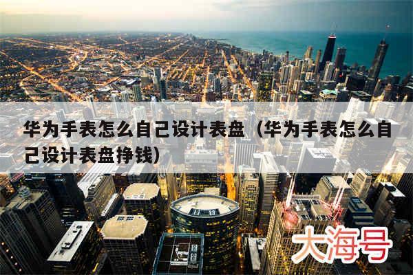 华为手表怎么自己设计表盘(华为手表怎么自己设计表盘挣钱)