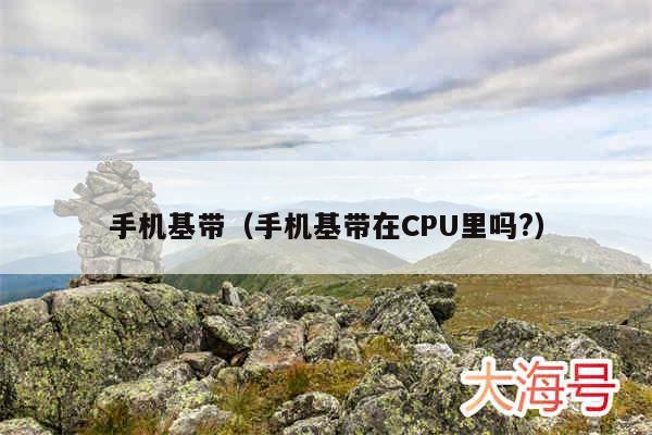 手机基带(手机基带在CPU里吗?)