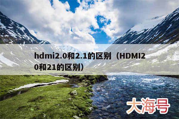 hdmi2.0和2.1的区别(HDMI20和21的区别)