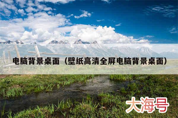 电脑背景桌面(壁纸高清全屏电脑背景桌面)