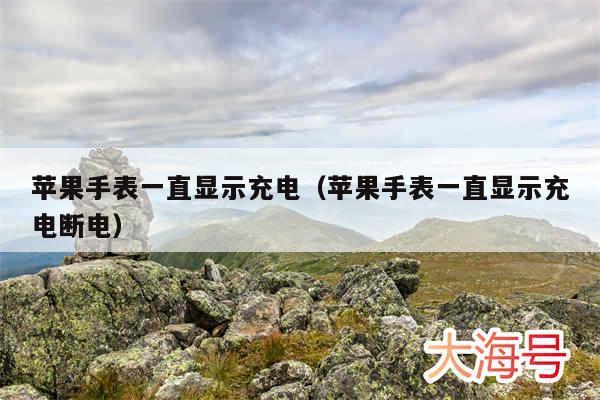 苹果手表一直显示充电(苹果手表一直显示充电断电)